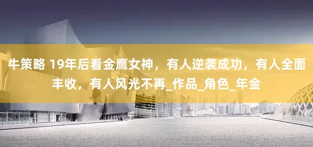 牛策略 19年后看金鹰女神，有人逆袭成功，有人全面丰收，有人风光不再_作品_角色_年金