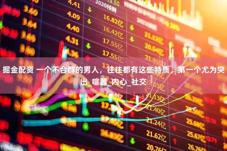 掘金配资 一个不合群的男人，往往都有这些特质，第一个尤为突出_喧嚣_内心_社交