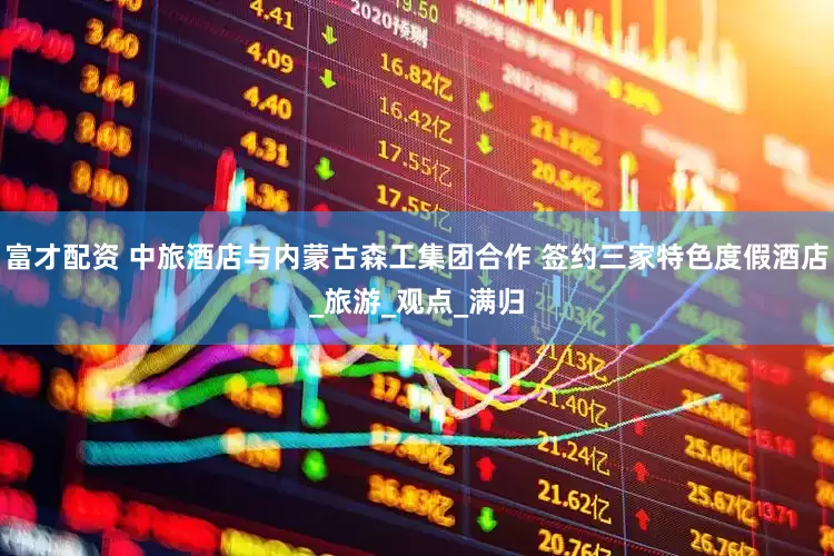 富才配资 中旅酒店与内蒙古森工集团合作 签约三家特色度假酒店_旅游_观点_满归