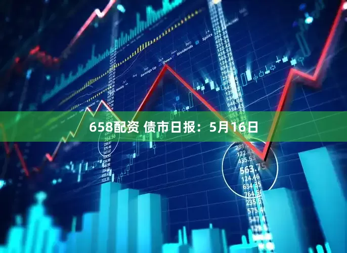 658配资 债市日报：5月16日