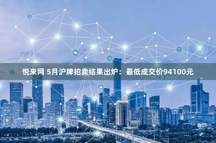 悦来网 5月沪牌拍卖结果出炉：最低成交价94100元