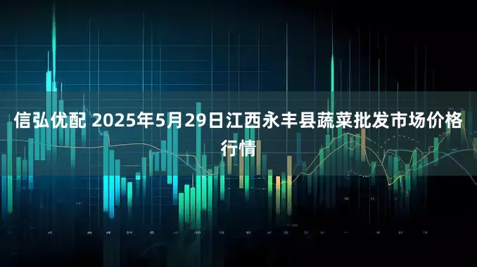 信弘优配 2025年5月29日江西永丰县蔬菜批发市场价格行情