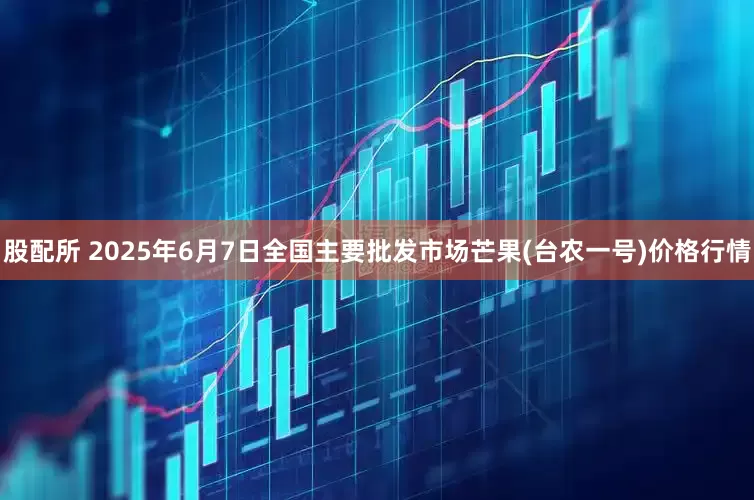 股配所 2025年6月7日全国主要批发市场芒果(台农一号)价格行情