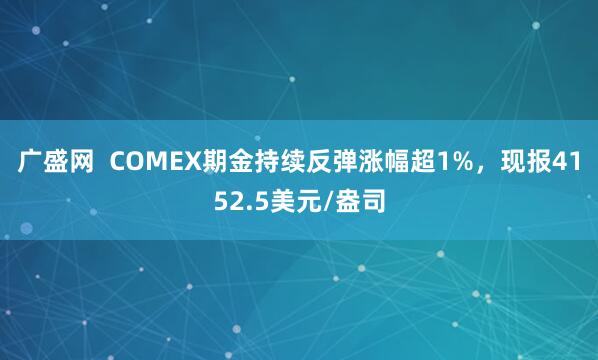 广盛网  COMEX期金持续反弹涨幅超1%，现报4152.5美元/盎司