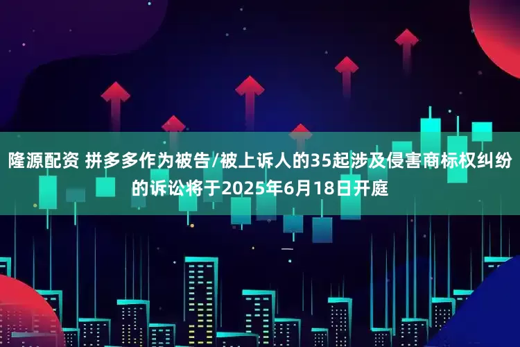 隆源配资 拼多多作为被告/被上诉人的35起涉及侵害商标权纠纷的诉讼将于2025年6月18日开庭