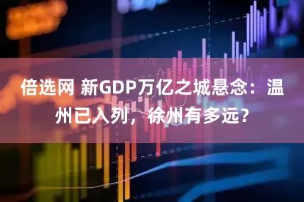 倍选网 新GDP万亿之城悬念：温州已入列，徐州有多远？