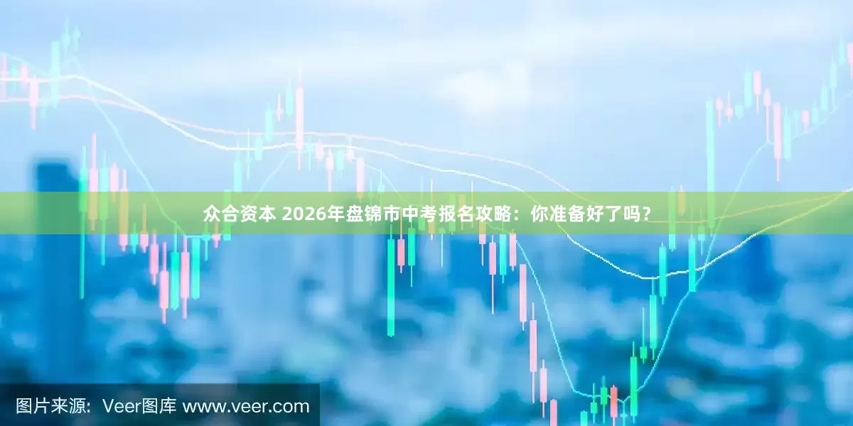 众合资本 2026年盘锦市中考报名攻略：你准备好了吗？