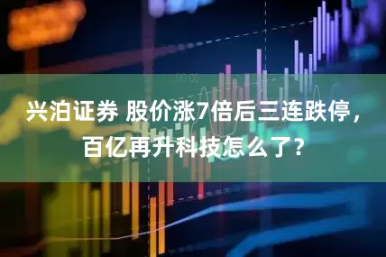 兴泊证券 股价涨7倍后三连跌停，百亿再升科技怎么了？