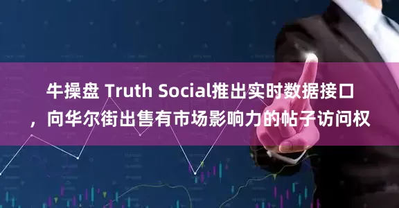 牛操盘 Truth Social推出实时数据接口，向华尔街出售有市场影响力的帖子访问权