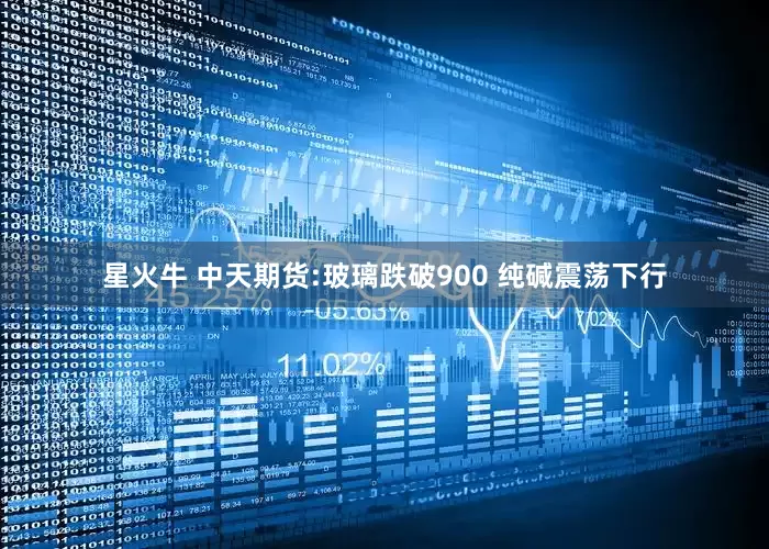 星火牛 中天期货:玻璃跌破900 纯碱震荡下行